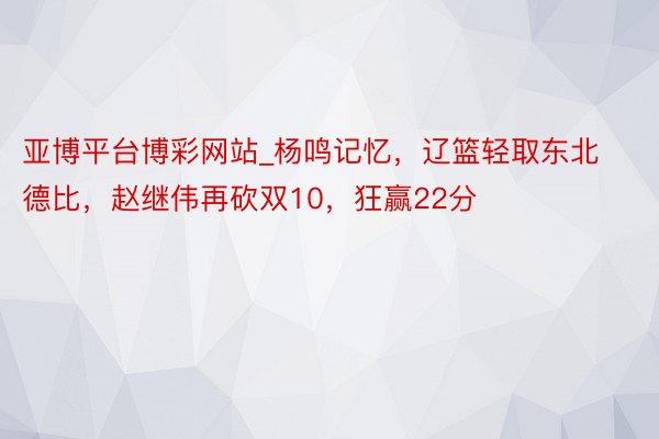 亚博平台博彩网站_杨鸣记忆，辽篮轻取东北德比，赵继伟再砍双10，狂赢22分