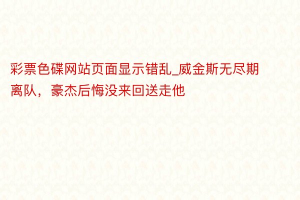 彩票色碟网站页面显示错乱_威金斯无尽期离队，豪杰后悔没来回送走他