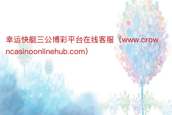 幸运快艇三公博彩平台在线客服（www.crowncasinoonlinehub.com）