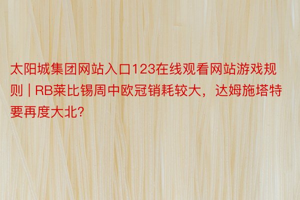 太阳城集团网站入口123在线观看网站游戏规则 | RB莱比锡周中欧冠销耗较大，达姆施塔特要再度大北？