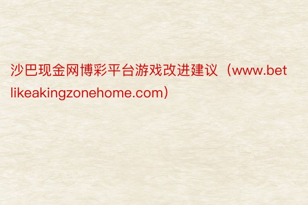 沙巴现金网博彩平台游戏改进建议（www.betlikeakingzonehome.com）