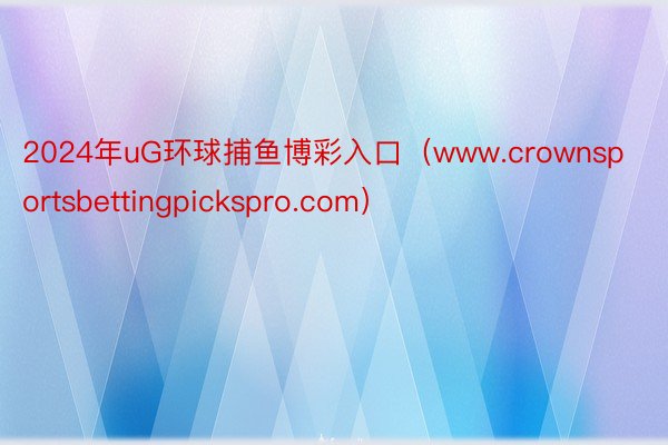 2024年uG环球捕鱼博彩入口（www.crownsportsbettingpickspro.com）