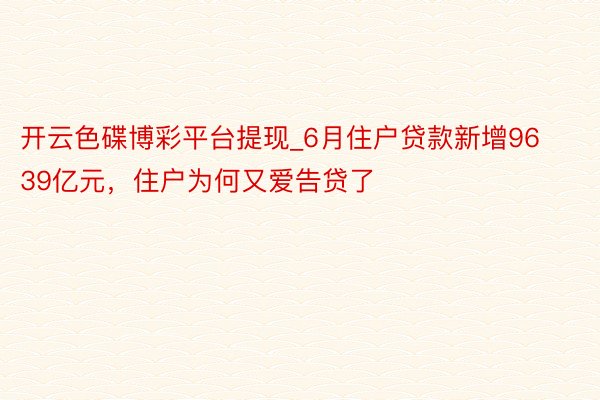 开云色碟博彩平台提现_6月住户贷款新增9639亿元，住户为何又爱告贷了