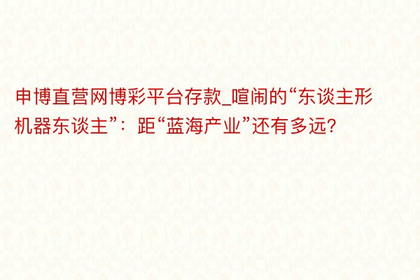 申博直营网博彩平台存款_喧闹的“东谈主形机器东谈主”：距“蓝海产业”还有多远？