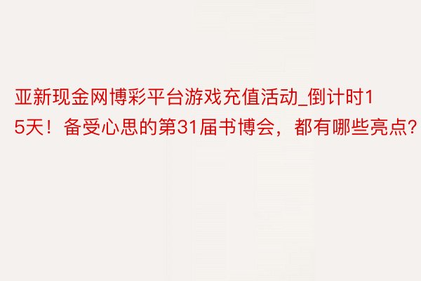 亚新现金网博彩平台游戏充值活动_倒计时15天！备受心思的第31届书博会，都有哪些亮点？