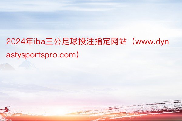 2024年iba三公足球投注指定网站（www.dynastysportspro.com）