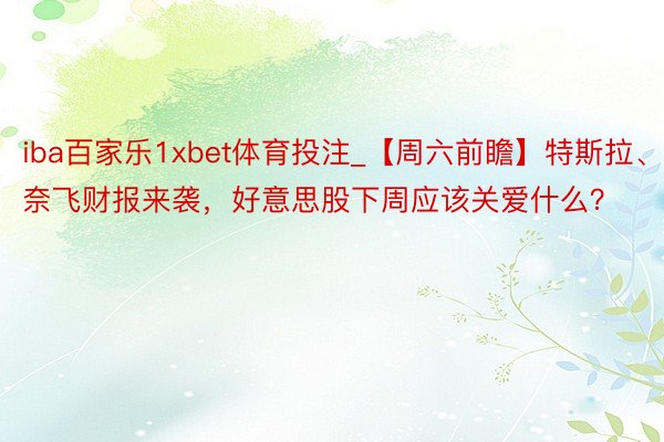 iba百家乐1xbet体育投注_【周六前瞻】特斯拉、奈飞财报来袭，好意思股下周应该关爱什么？