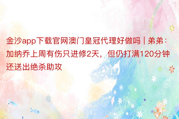 金沙app下载官网澳门皇冠代理好做吗 | 弟弟：加纳乔上周有伤只进修2天，但仍打满120分钟还送出绝杀助攻