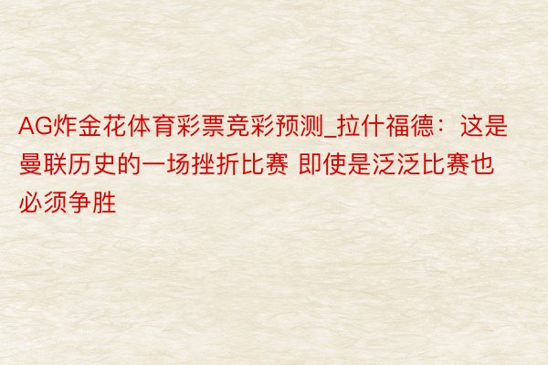 AG炸金花体育彩票竞彩预测_拉什福德：这是曼联历史的一场挫折比赛 即使是泛泛比赛也必须争胜