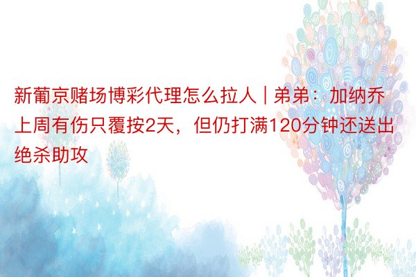 新葡京赌场博彩代理怎么拉人 | 弟弟：加纳乔上周有伤只覆按2天，但仍打满120分钟还送出绝杀助攻