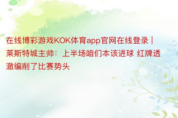 在线博彩游戏KOK体育app官网在线登录 | 莱斯特城主帅：上半场咱们本该进球 红牌透澈编削了比赛势头