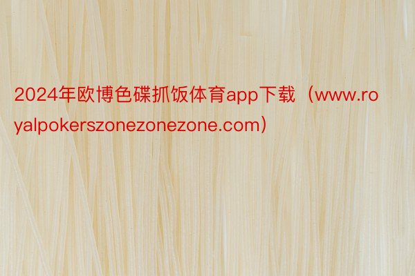 2024年欧博色碟抓饭体育app下载（www.royalpokerszonezonezone.com）