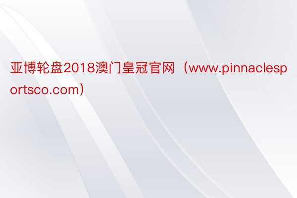 亚博轮盘2018澳门皇冠官网（www.pinnaclesportsco.com）