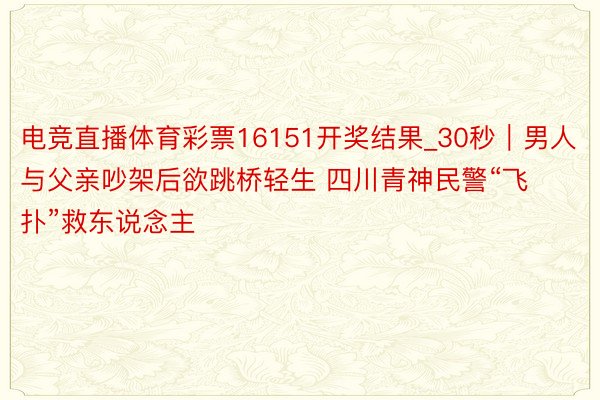 电竞直播体育彩票16151开奖结果_30秒｜男人与父亲吵架后欲跳桥轻生 四川青神民警“飞扑”救东说念主