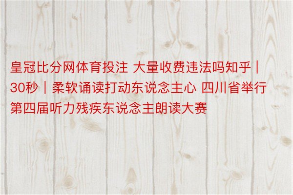 皇冠比分网体育投注 大量收费违法吗知乎 | 30秒｜柔软诵读打动东说念主心 四川省举行第四届听力残疾东说念主朗读大赛