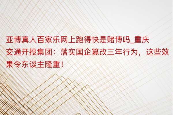 亚博真人百家乐网上跑得快是赌博吗_重庆交通开投集团：落实国企篡改三年行为，这些效果令东谈主隆重！