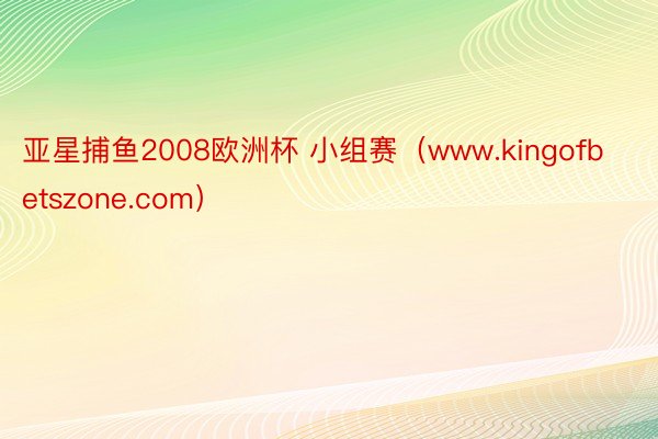 亚星捕鱼2008欧洲杯 小组赛（www.kingofbetszone.com）