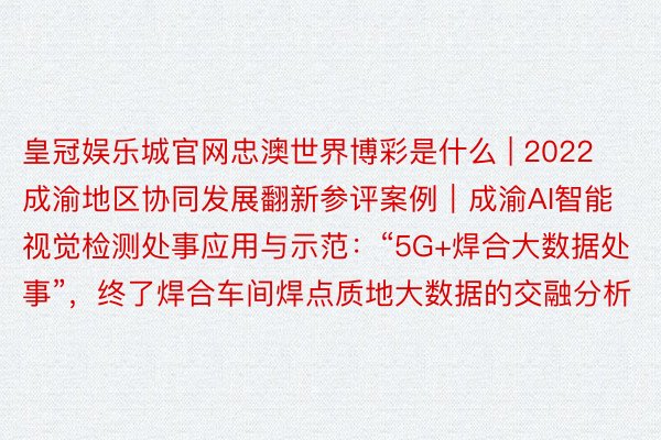 皇冠娱乐城官网忠澳世界博彩是什么 | 2022成渝地区协同发展翻新参评案例｜成渝AI智能视觉检测处事应用与示范：“5G+焊合大数据处事”，终了焊合车间焊点质地大数据的交融分析