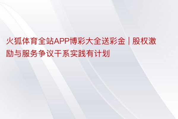 火狐体育全站APP博彩大全送彩金 | 股权激励与服务争议干系实践有计划