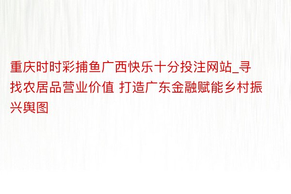 重庆时时彩捕鱼广西快乐十分投注网站_寻找农居品营业价值 打造广东金融赋能乡村振兴舆图