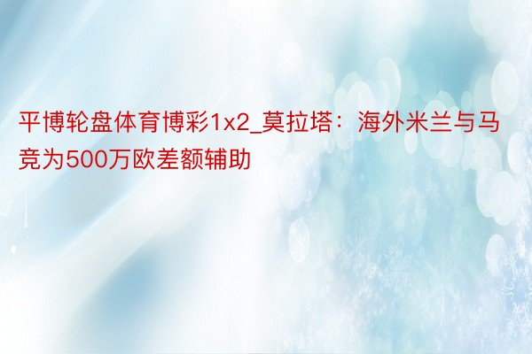 平博轮盘体育博彩1x2_莫拉塔：海外米兰与马竞为500万欧差额辅助