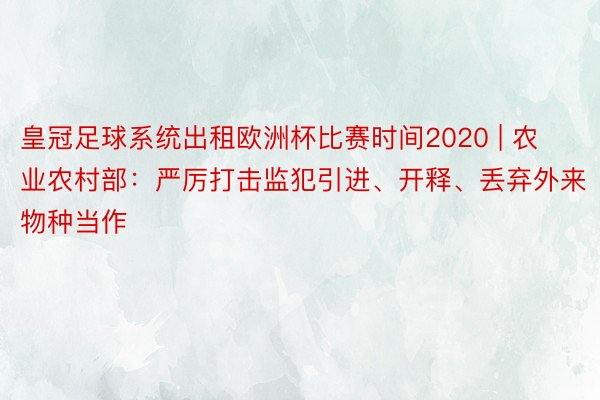 皇冠足球系统出租欧洲杯比赛时间2020 | 农业农村部：严厉打击监犯引进、开释、丢弃外来物种当作