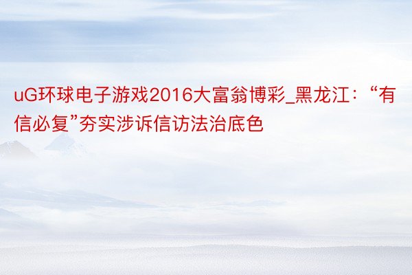 uG环球电子游戏2016大富翁博彩_黑龙江：“有信必复”夯实涉诉信访法治底色