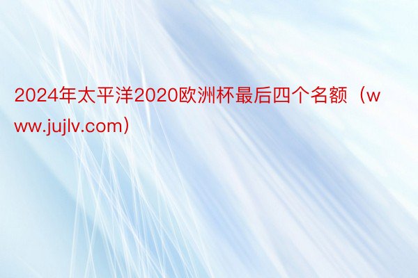 2024年太平洋2020欧洲杯最后四个名额（www.jujlv.com）