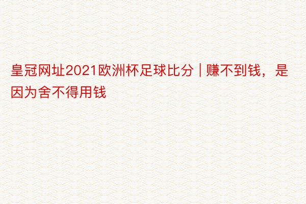 皇冠网址2021欧洲杯足球比分 | 赚不到钱，是因为舍不得用钱