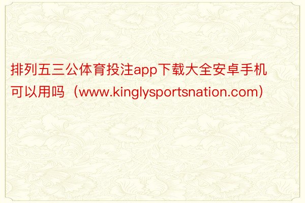 排列五三公体育投注app下载大全安卓手机可以用吗（www.kinglysportsnation.com）