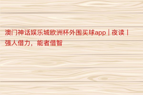 澳门神话娱乐城欧洲杯外围买球app | 夜读丨强人借力，能者借智