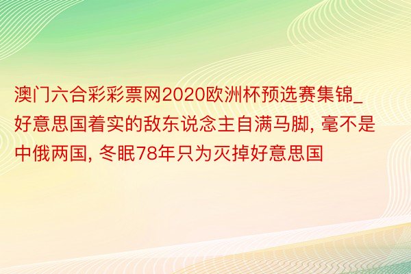 澳门六合彩彩票网2020欧洲杯预选赛集锦_好意思国着实的敌东说念主自满马脚, 毫不是中俄两国, 冬眠78年只为灭掉好意思国