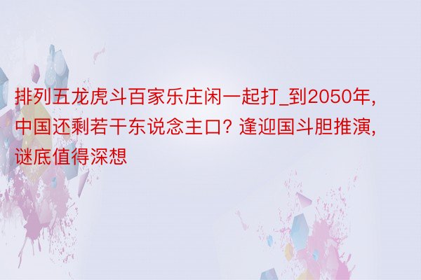 排列五龙虎斗百家乐庄闲一起打_到2050年, 中国还剩若干东说念主口? 逢迎国斗胆推演, 谜底值得深想