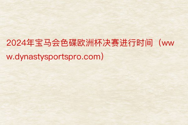 2024年宝马会色碟欧洲杯决赛进行时间（www.dynastysportspro.com）