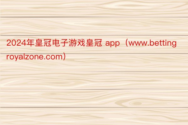 2024年皇冠电子游戏皇冠 app（www.bettingroyalzone.com）