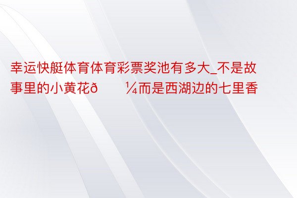 幸运快艇体育体育彩票奖池有多大_不是故事里的小黄花🌼而是西湖边的七里香