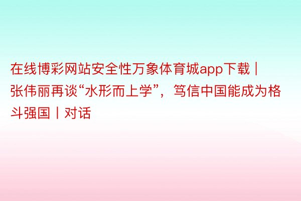 在线博彩网站安全性万象体育城app下载 | 张伟丽再谈“水形而上学”，笃信中国能成为格斗强国丨对话