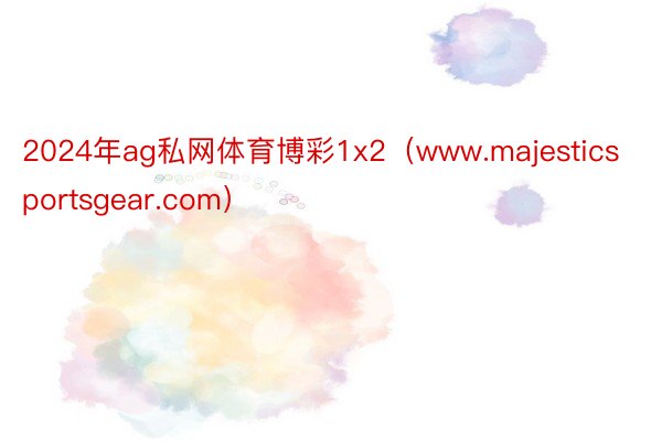 2024年ag私网体育博彩1x2（www.majesticsportsgear.com）