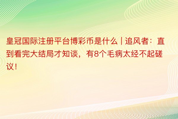 皇冠国际注册平台博彩币是什么 | 追风者：直到看完大结局才知谈，有8个毛病太经不起磋议！