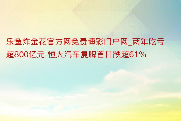 乐鱼炸金花官方网免费博彩门户网_两年吃亏超800亿元 恒大汽车复牌首日跌超61%