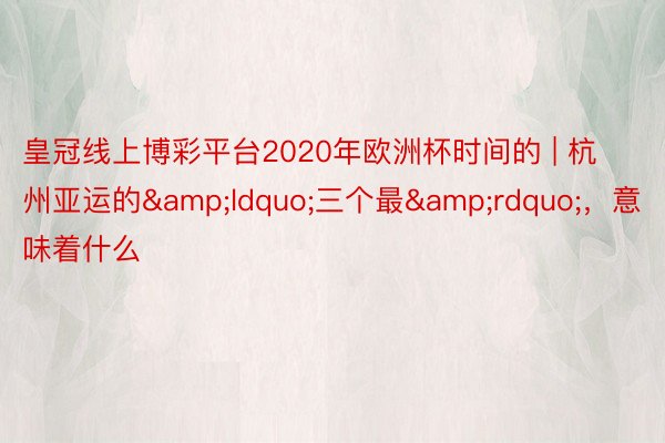 皇冠线上博彩平台2020年欧洲杯时间的 | 杭州亚运的&ldquo;三个最&rdquo;，意味着什么