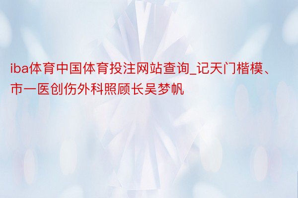 iba体育中国体育投注网站查询_记天门楷模、市一医创伤外科照顾长吴梦帆