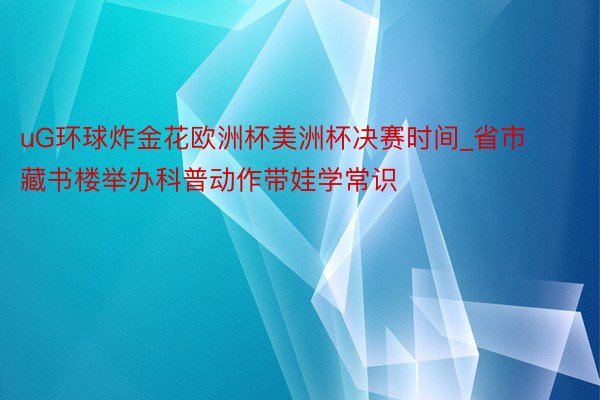 uG环球炸金花欧洲杯美洲杯决赛时间_省市藏书楼举办科普动作带娃学常识