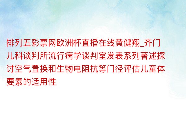 排列五彩票网欧洲杯直播在线黄健翔_齐门儿科谈判所流行病学谈判室发表系列著述探讨空气置换和生物电阻抗等门径评估儿童体要素的适用性