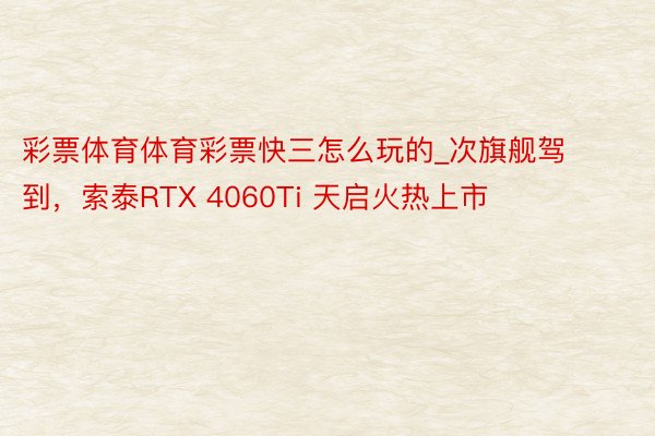 彩票体育体育彩票快三怎么玩的_次旗舰驾到，索泰RTX 4060Ti 天启火热上市