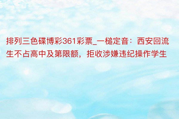 排列三色碟博彩361彩票_一槌定音：西安回流生不占高中及第限额，拒收涉嫌违纪操作学生