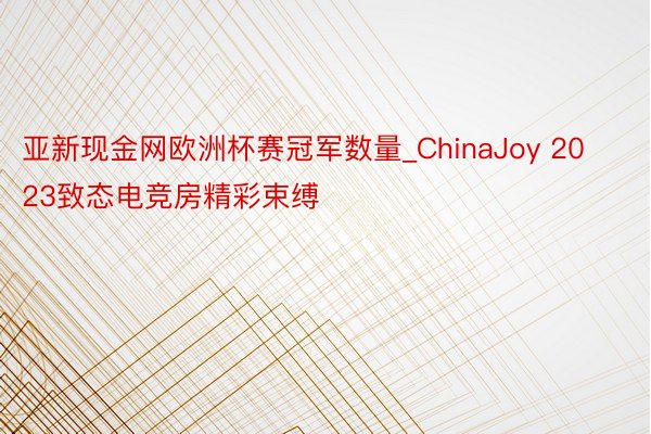 亚新现金网欧洲杯赛冠军数量_ChinaJoy 2023致态电竞房精彩束缚