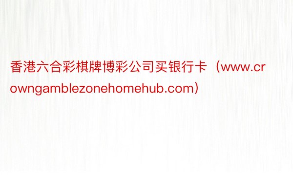 香港六合彩棋牌博彩公司买银行卡（www.crowngamblezonehomehub.com）