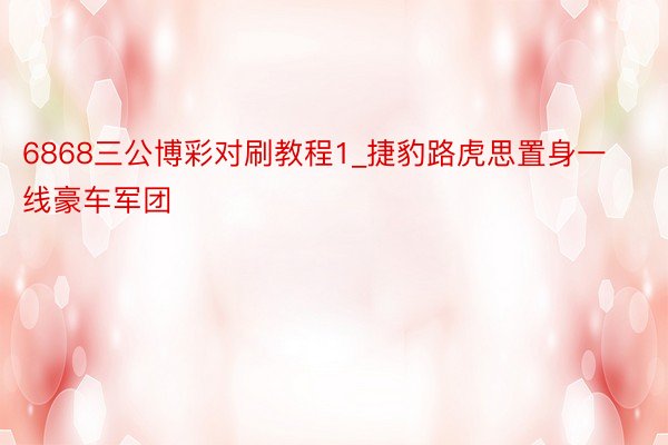 6868三公博彩对刷教程1_捷豹路虎思置身一线豪车军团