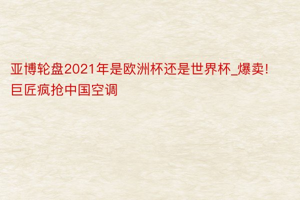 亚博轮盘2021年是欧洲杯还是世界杯_爆卖! 巨匠疯抢中国空调